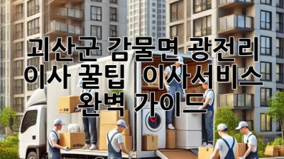괴산군 감물면 광전리 이사 꿀팁🍯 & 이사서비스 완벽 가이드